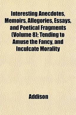 Interesting Anecdotes, Memoirs, Allegories, Essays, and Poetical Fragments; Tending to Amuse the Fancy, and Inculcate Morality