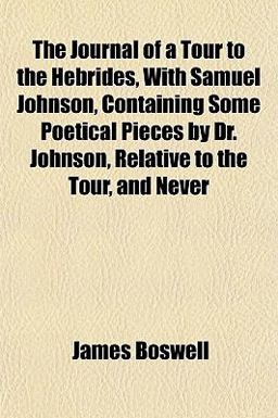 The Journal of a Tour to the Hebrides, with Samuel Johnson, Containing Some Poetical Pieces by Dr Johnson, Relative to the Tour, and Never