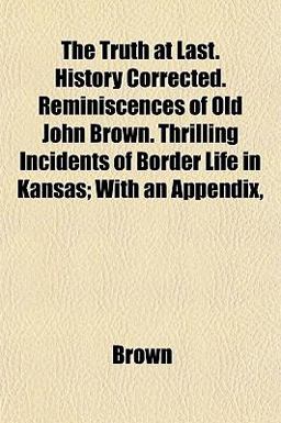The Truth at Last History Corrected Reminiscences of Old John Brown Thrilling Incidents of Border Life in Kansas; with an Appendix