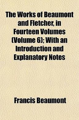 The Works of Beaumont and Fletcher, in Fourteen Volumes; with an Introduction and Explanatory Notes
