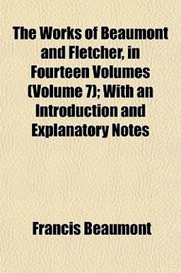 The Works of Beaumont and Fletcher, in Fourteen Volumes; with an Introduction and Explanatory Notes