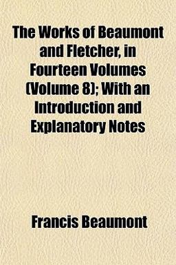 The Works of Beaumont and Fletcher, in Fourteen Volumes; with an Introduction and Explanatory Notes