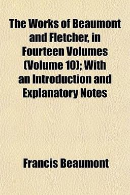 The Works of Beaumont and Fletcher, in Fourteen Volumes; with an Introduction and Explanatory Notes