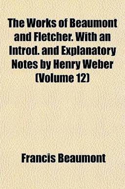 The Works of Beaumont and Fletcher with an Introd and Explanatory Notes by Henry Weber