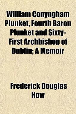 William Conyngham Plunket, Fourth Baron Plunket and Sixty-First Archbishop of Dublin; a Memoir