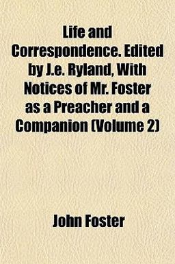 Life and Correspondence Edited by J E Ryland, with Notices of Mr Foster As a Preacher and a Companion