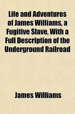 Life and Adventures of James Williams, a Fugitive Slave, with a Full Description of the Underground Railroad