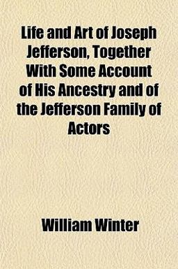 Life and Art of Joseph Jefferson, Together with Some Account of His Ancestry and of the Jefferson Family of Actors
