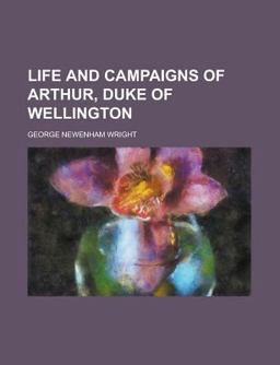 Life and Campaigns of Arthur, Duke of Wellington