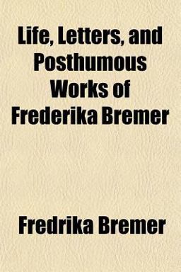 Life, Letters, and Posthumous Works of Frederika Bremer
