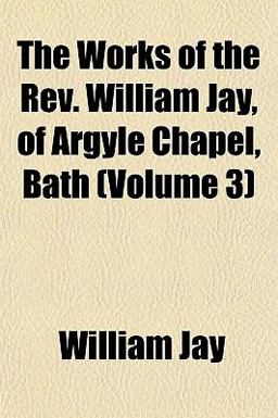 The Works of the Rev William Jay, of Argyle Chapel, Bath