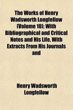 The Works of Henry Wadsworth Longfellow; with Bibliographical and Critical Notes and His Life, with Extracts from His Journals And