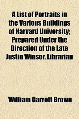 A List of Portraits in the Various Buildings of Harvard University; Prepared under the Direction of the Late Justin Winsor, Librarian