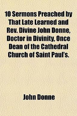 10 Sermons Preached by That Late Learned and Rev Divine John Donne, Doctor in Divinity, Once Dean of the Cathedral Church of Saint Paul's
