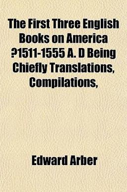 The First Three English Books on America ?1511-1555 a D Being Chiefly Translations, Compilations