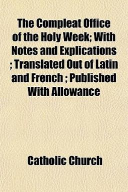 The Compleat Office of the Holy Week; with Notes and Explications; Translated Out of Latin and French; Published with Allowance