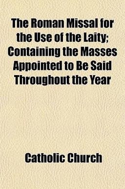 The Roman Missal for the Use of the Laity; Containing the Masses Appointed to Be Said Throughout the Year