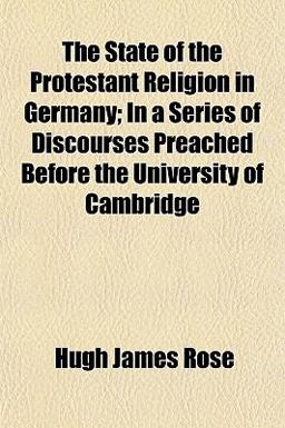 The State of the Protestant Religion in Germany; in a Series of Discourses Preached Before the University of Cambridge