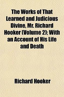 The Works of That Learned and Judicious Divine, Mr Richard Hooker; with an Account of His Life and Death