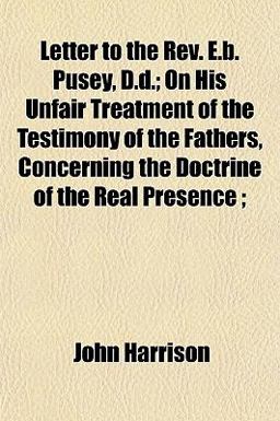 Letter to the Rev E B Pusey, D D; on His Unfair Treatment of the Testimony of the Fathers, Concerning the Doctrine of the Real Presence;