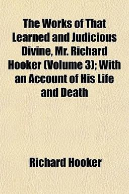 The Works of That Learned and Judicious Divine, Mr Richard Hooker; with an Account of His Life and Death
