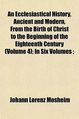An Ecclesiastical History, Ancient and Modern, from the Birth of Christ to the Beginning of the Eighteenth Century; In