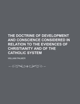 The Doctrine of Development and Conscience Considered in Relation to the Evidences of Christianity and of the Catholic System