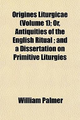 Origines Liturgicae; or, Antiquities of the English Ritual; and a Dissertation on Primitive Liturgies