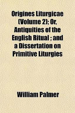 Origines Liturgicae; or, Antiquities of the English Ritual; and a Dissertation on Primitive Liturgies