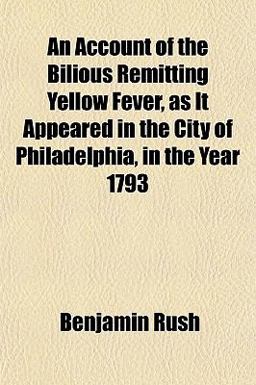 An Account of the Bilious Remitting Yellow Fever, As It Appeared in the City of Philadelphia, in the Year 1793