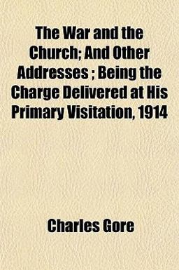The War and the Church; and Other Addresses; Being the Charge Delivered at His Primary Visitation 1914 The War and the Church; and Other Addresses; Being the Charge Delivered at His Primary Visitation 1914