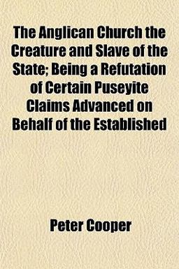 The Anglican Church the Creature and Slave of the State; Being a Refutation of Certain Puseyite Claims Advanced on Behalf of the Established