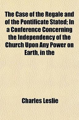 The Case of the Regale and of the Pontificate Stated; in a Conference Concerning the Independency of the Church upon Any Power on Earth, In The Case of the Regale and of the Pontificate Stated; in a Conference Concerning the Independency of the Church upon Any Power on Earth, In