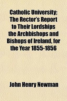 Catholic University; the Rector's Report to Their Lordships the Archbishops and Bishops of Ireland, for the Year 1855-1856
