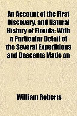 An Account of the First Discovery, and Natural History of Florida; with a Particular Detail of the Several Expeditions and Descents Made On