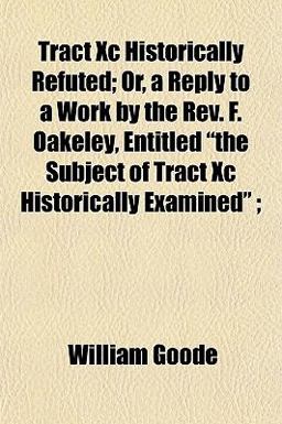 Tract Xc Historically Refuted; or, a Reply to a Work by the Rev F Oakeley, Entitled the Subject of Tract Xc Historically Examined; Tract Xc Historically Refuted; or, a Reply to a Work by the Rev F Oakeley, Entitled the Subject of Tract Xc Historically Examined;