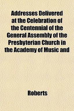 Addresses Delivered at the Celebration of the Centennial of the General Assembly of the Presbyterian Church in the Academy of Music And