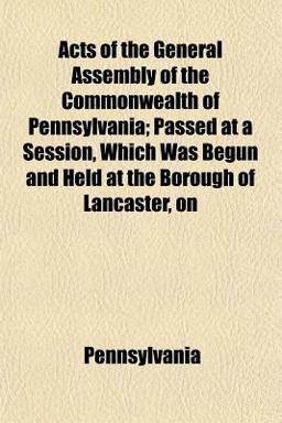 Acts of the General Assembly of the Commonwealth of Pennsylvania; Passed at a Session, Which Was Begun and Held at the Borough of Lancaster, On
