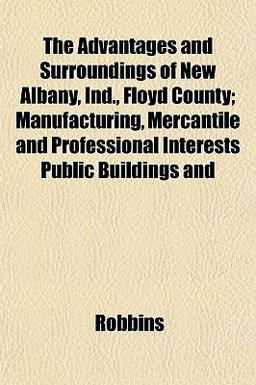 The Advantages and Surroundings of New Albany, Ind , Floyd County; Manufacturing, Mercantile and Professional Interests Public Buildings And