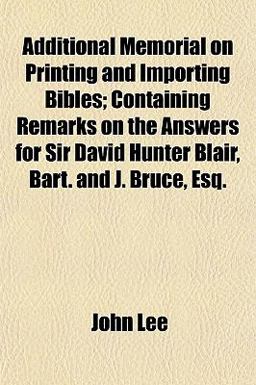 Additional Memorial on Printing and Importing Bibles; Containing Remarks on the Answers for Sir David Hunter Blair, Bart and J Bruce, Esq