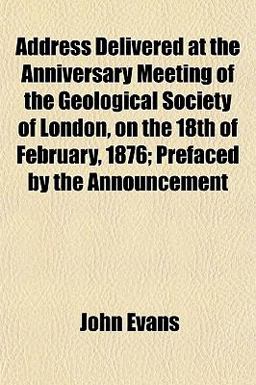 Address Delivered at the Anniversary Meeting of the Geological Society of London, on the 18th of February, 1876; Prefaced by the Announcement