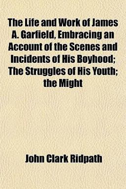The Life and Work of James a Garfield, Embracing an Account of the Scenes and Incidents of His Boyhood; the Struggles of His Youth; the Might