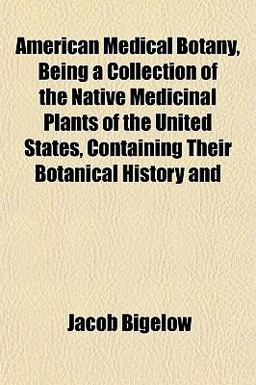 American Medical Botany, Being a Collection of the Native Medicinal Plants of the United States, Containing Their Botanical History And