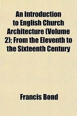 An Introduction to English Church Architecture; from the Eleventh to the Sixteenth Century