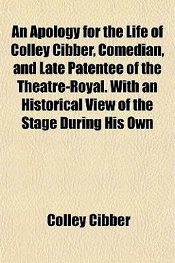 An Apology for the Life of Colley Cibber, Comedian, and Late Patentee of the Theatre-Royal with an Historical View of the Stage During His Own