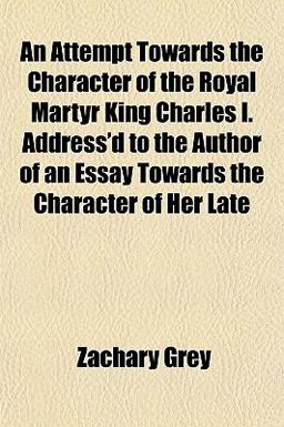 An Attempt Towards the Character of the Royal Martyr King Charles I Address'D to the Author of an Essay Towards the Character of Her Late