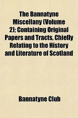 The Bannatyne Miscellany; Containing Original Papers and Tracts, Chiefly Relating to the History and Literature of Scotland