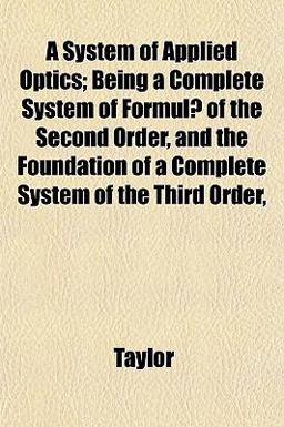 A System of Applied Optics; Being a Complete System of Formulæ of the Second Order, and the Foundation of a Complete System of the Third Order A System of Applied Optics; Being a Complete System of Formulæ of the Second Order, and the Foundation of a Complete System of the Third Order