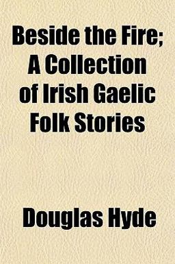 Beside the Fire; a Collection of Irish Gaelic Folk Stories Beside the Fire; a Collection of Irish Gaelic Folk Stories