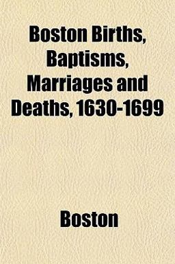 Boston Births, Baptisms, Marriages and Deaths, 1630-1699